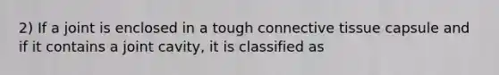 2) If a joint is enclosed in a tough <a href='https://www.questionai.com/knowledge/kYDr0DHyc8-connective-tissue' class='anchor-knowledge'>connective tissue</a> capsule and if it contains a joint cavity, it is classified as