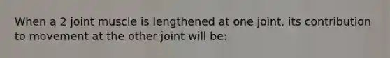 When a 2 joint muscle is lengthened at one joint, its contribution to movement at the other joint will be: