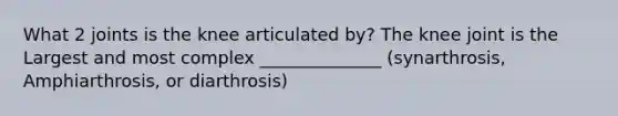 What 2 joints is the knee articulated by? The knee joint is the Largest and most complex ______________ (synarthrosis, Amphiarthrosis, or diarthrosis)