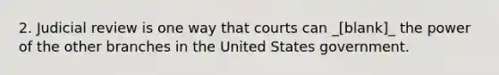 2. Judicial review is one way that courts can _[blank]_ the power of the other branches in the United States government.