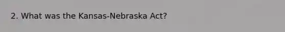 2. What was the Kansas-Nebraska Act?