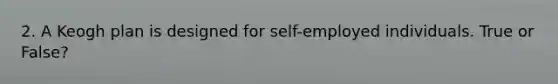 2. A Keogh plan is designed for self-employed individuals. True or False?