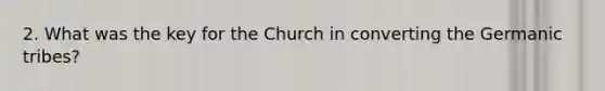 2. What was the key for the Church in converting the Germanic tribes?