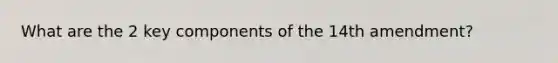 What are the 2 key components of the 14th amendment?