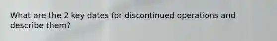 What are the 2 key dates for discontinued operations and describe them?