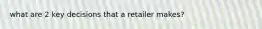 what are 2 key decisions that a retailer makes?
