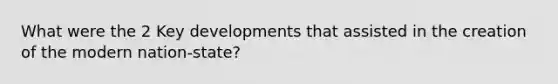 What were the 2 Key developments that assisted in the creation of the modern nation-state?