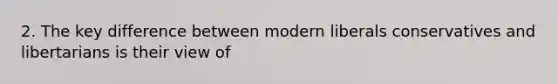 2. The key difference between modern liberals conservatives and libertarians is their view of