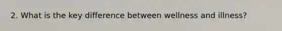 2. What is the key difference between wellness and illness?