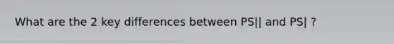 What are the 2 key differences between PS|| and PS| ?