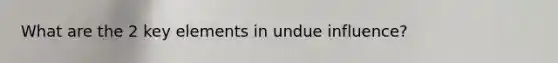 What are the 2 key elements in undue influence?