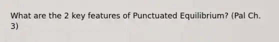 What are the 2 key features of Punctuated Equilibrium? (Pal Ch. 3)