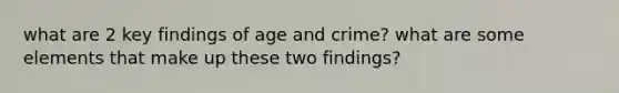 what are 2 key findings of age and crime? what are some elements that make up these two findings?