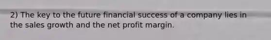 2) The key to the future financial success of a company lies in the sales growth and the net profit margin.