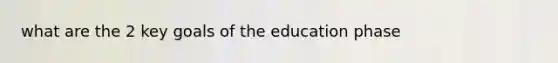 what are the 2 key goals of the education phase