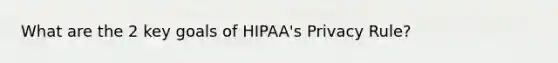 What are the 2 key goals of HIPAA's Privacy Rule?