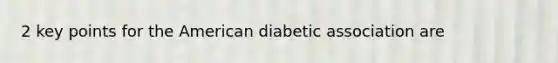 2 key points for the American diabetic association are