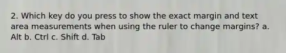 2. Which key do you press to show the exact margin and text area measurements when using the ruler to change margins? a. Alt b. Ctrl c. Shift d. Tab