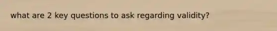 what are 2 key questions to ask regarding validity?
