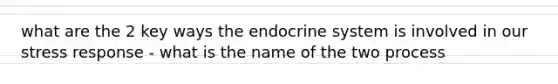 what are the 2 key ways the endocrine system is involved in our stress response - what is the name of the two process