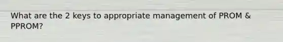 What are the 2 keys to appropriate management of PROM & PPROM?