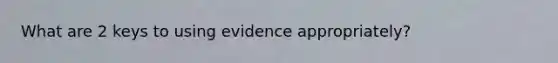 What are 2 keys to using evidence appropriately?