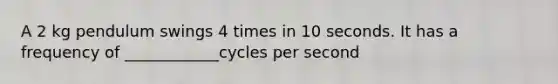 A 2 kg pendulum swings 4 times in 10 seconds. It has a frequency of ____________cycles per second