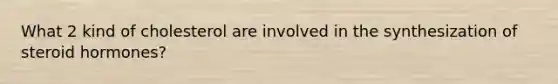 What 2 kind of cholesterol are involved in the synthesization of steroid hormones?