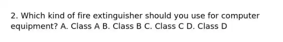 2. Which kind of fire extinguisher should you use for computer equipment? A. Class A B. Class B C. Class C D. Class D