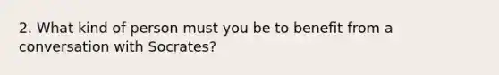 2. What kind of person must you be to benefit from a conversation with Socrates?