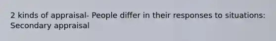 2 kinds of appraisal- People differ in their responses to situations: Secondary appraisal
