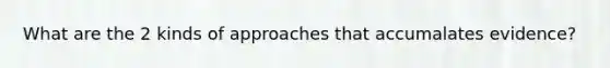 What are the 2 kinds of approaches that accumalates evidence?