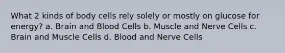 What 2 kinds of body cells rely solely or mostly on glucose for energy? a. Brain and Blood Cells b. Muscle and Nerve Cells c. Brain and Muscle Cells d. Blood and Nerve Cells