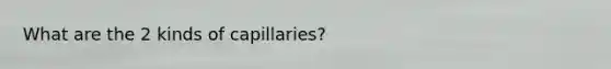 What are the 2 kinds of capillaries?