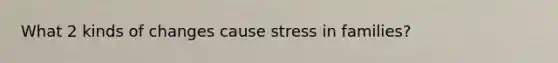 What 2 kinds of changes cause stress in families?