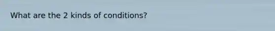 What are the 2 kinds of conditions?