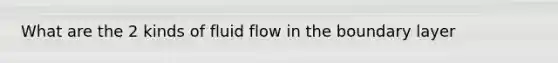 What are the 2 kinds of fluid flow in the boundary layer