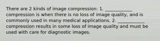 There are 2 kinds of image compression: 1. ____________ compression is when there is no loss of image quality, and is commonly used in many medical applications. 2. ____________ compression results in some loss of image quality and must be used with care for diagnostic images.