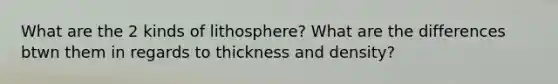 What are the 2 kinds of lithosphere? What are the differences btwn them in regards to thickness and density?