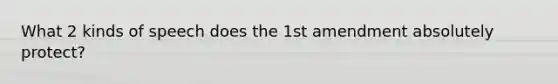 What 2 kinds of speech does the 1st amendment absolutely protect?