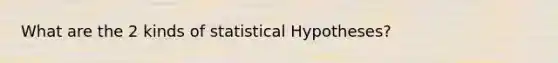 What are the 2 kinds of statistical Hypotheses?