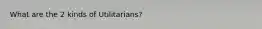 What are the 2 kinds of Utilitarians?