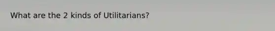 What are the 2 kinds of Utilitarians?