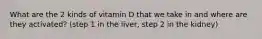 What are the 2 kinds of vitamin D that we take in and where are they activated? (step 1 in the liver, step 2 in the kidney)