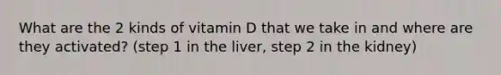 What are the 2 kinds of vitamin D that we take in and where are they activated? (step 1 in the liver, step 2 in the kidney)