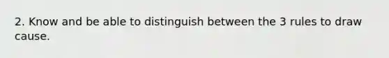 2. Know and be able to distinguish between the 3 rules to draw cause.