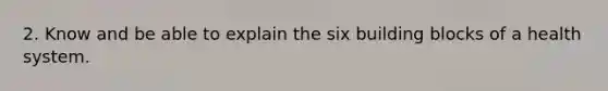 2. Know and be able to explain the six building blocks of a health system.