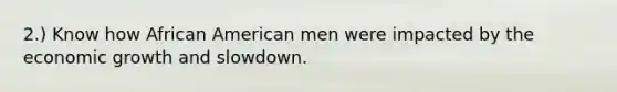 2.) Know how African American men were impacted by the economic growth and slowdown.