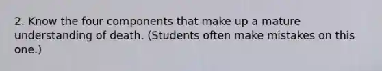 2. Know the four components that make up a mature understanding of death. (Students often make mistakes on this one.)