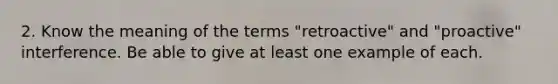 2. Know the meaning of the terms "retroactive" and "proactive" interference. Be able to give at least one example of each.